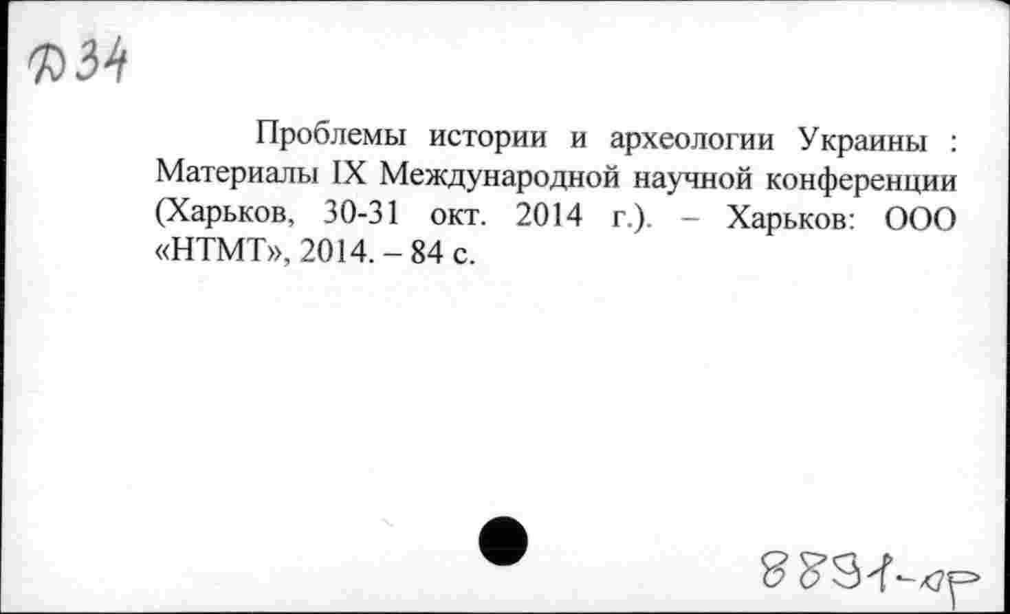 ﻿Проблемы истории и археологии Украины : Материалы IX Международной научной конференции (Харьков, 30-31 окт. 2014 г.). - Харьков: ООО «НТМТ», 2014.-84 с.